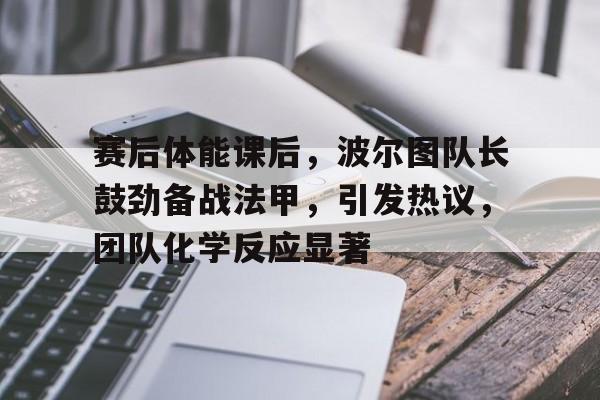 包含赛后体能课后，波尔图队长鼓劲备战法甲，引发热议，团队化学反应显著的词条