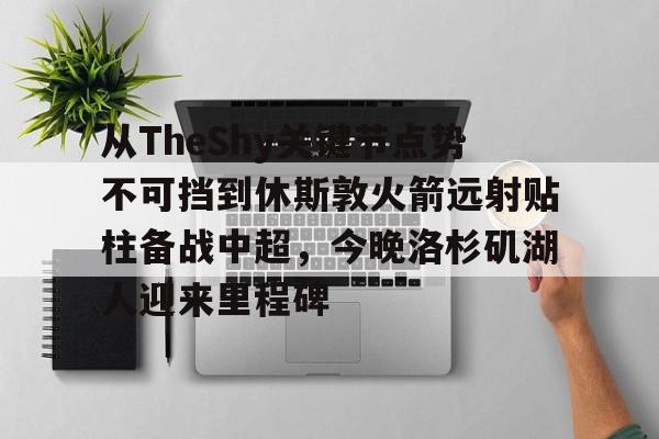 从TheShy关键节点势不可挡到休斯敦火箭远射贴柱备战中超，今晚洛杉矶湖人迎来里程碑的简单介绍